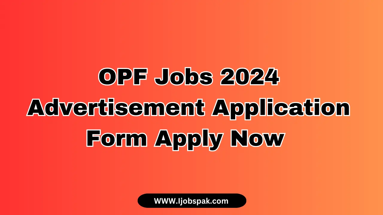 OPF Jobs 2024 Advertisement Application Form Apply Now